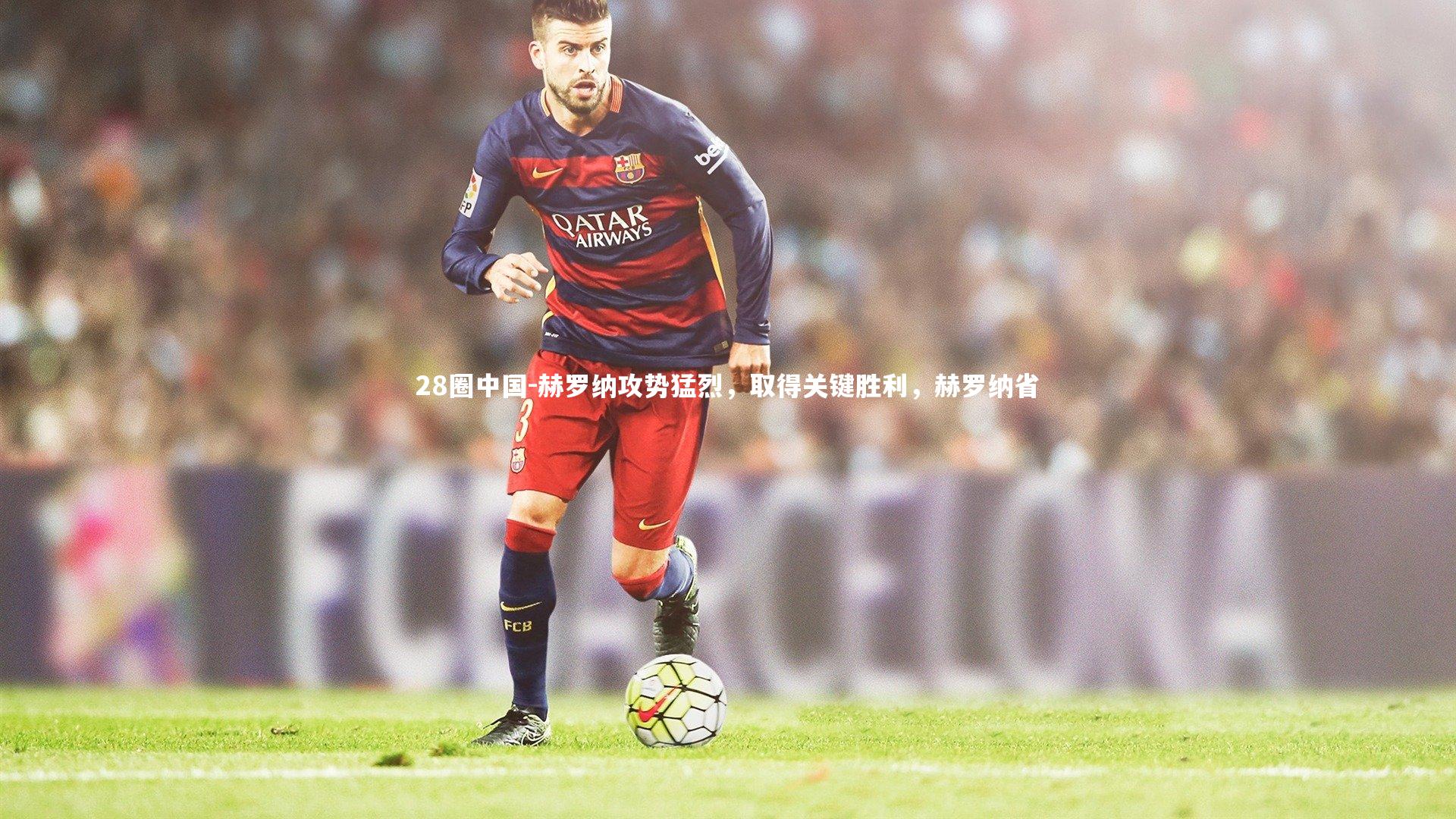 赫罗纳攻势猛烈，取得关键胜利，赫罗纳省