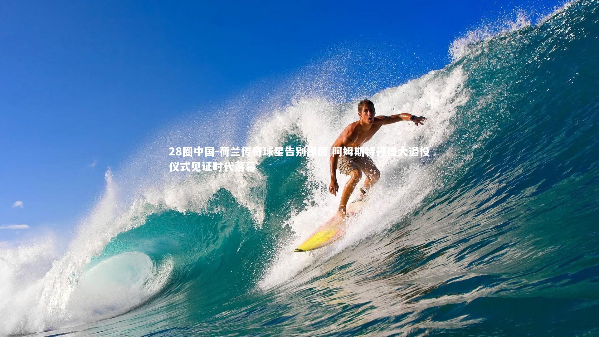 28圈中国-荷兰传奇球星告别绿茵 阿姆斯特丹盛大退役仪式见证时代落幕