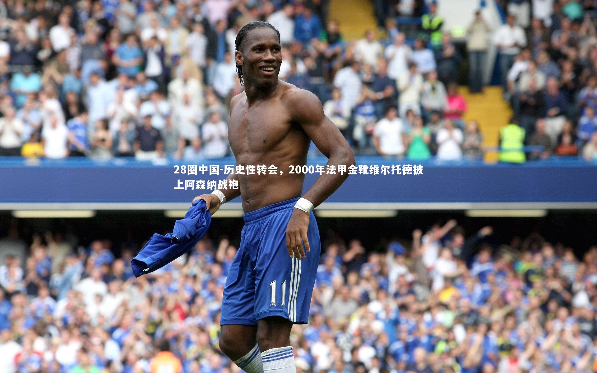 28圈中国-历史性转会，2000年法甲金靴维尔托德披上阿森纳战袍