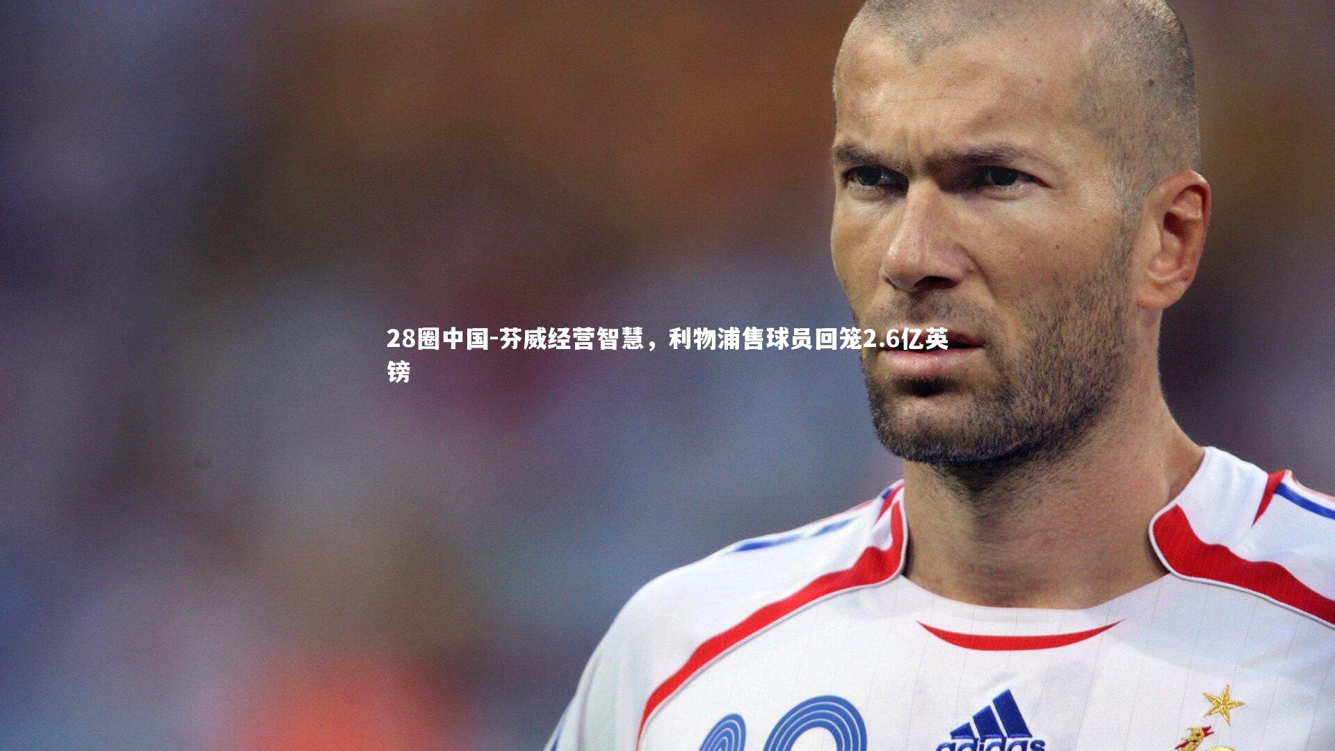 28圈中国-芬威经营智慧，利物浦售球员回笼2.6亿英镑